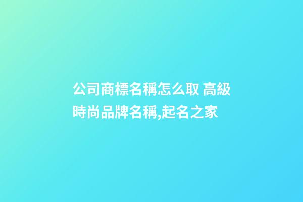 公司商標名稱怎么取 高級時尚品牌名稱,起名之家